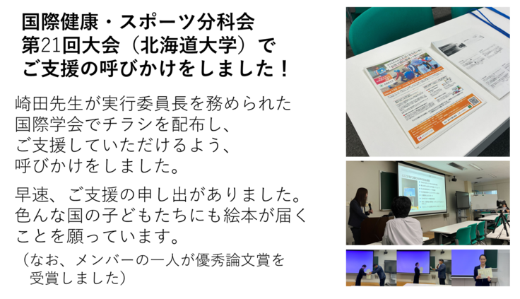 崎田先生が実行委員長を務められた国際学会でチラシを配布し、ご支援していただけるよう、呼びかけをしました。早速、ご支援の申し出がありました。色んな国の子どもたちにも絵本が届くことを願っています。（なお、メンバーの一人が優秀論文賞を受賞しました）