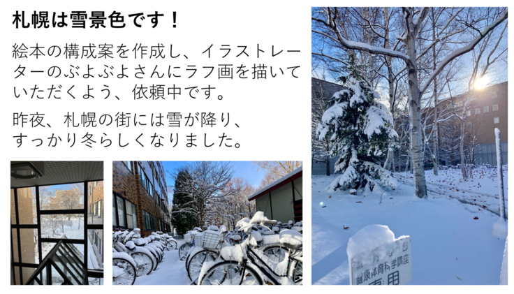 絵本の構成案を作成し、イラストレーターのぶよぶよさんにラフ画を描いていただくよう、依頼中です。  昨夜、札幌の街には雪が降り、 すっかり冬らしくなりました。