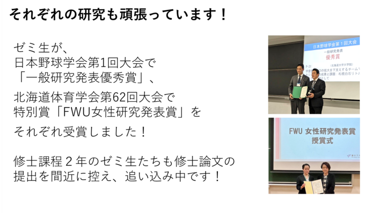 ゼミ生が、 日本野球学会第1回大会で 「一般研究発表優秀賞」、北海道体育学会第62回大会で特別賞「FWU女性研究発表賞」をそれぞれ受賞しました！修士課程２年のゼミ生たちも修士論文の 提出を間近に控え、追い込み中です！
