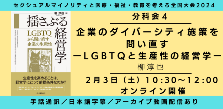 分科会4
企業のダイバーシティ施策を問い直す
‐LGBTQと生産性の経営学‐ 柳淳也 2月3日(土)10:30~12:00 オンライン
ライブビューイングあり
手話通訳/日本語字幕/アーカイブあり