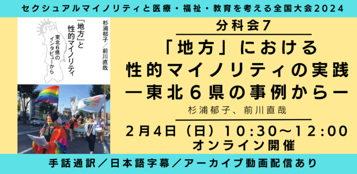分科会7 「地方」における性的マイノリティの実践 ‐東北６県の事例から‐ 杉浦郁子、前川直哉  2月4日（日） 10:30～12:00   オンライン ライブビューイングあり 手話通訳／日本語字幕／アーカイブあり
