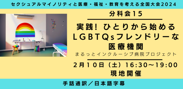 分科会15 実践! ひとりから始める LGBTQsフレンドリーな医療機関 まるっとインクルーシブ病院の実装プロジェクト  （まるクル）  2月10日（土） 16:30～１９：００手話通訳・日本語字幕