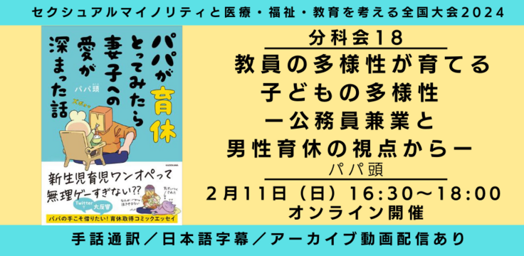 分科会18 教員の多様性が育てる子どもの多様性 ー公務員兼業と男性育休の視点からー パパ頭  2月11日（日） 16:30～18:00   オンライン手話通訳／日本語字幕／アーカイブあり