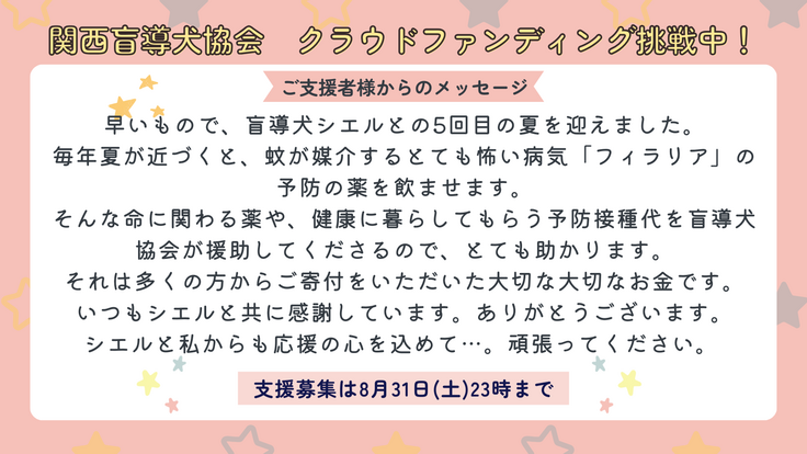 早いもので、盲導犬シエルとの5回目の夏を迎えました。  毎年夏が近づくと、蚊が媒介するとても怖い病気「フィラリア」の予防の薬を飲ませます。  そんな命に関わる薬や、健康に暮らしてもらう予防接種代を盲導犬協会が援助してくださるので、とても助かります。  それは多くの方からご寄付をいただいた大切な大切なお金です。  いつもシエルと共に感謝しています。  ありがとうございます。  シエルと私からも応援の心を込めて…。 頑張ってください。亀ちゃん