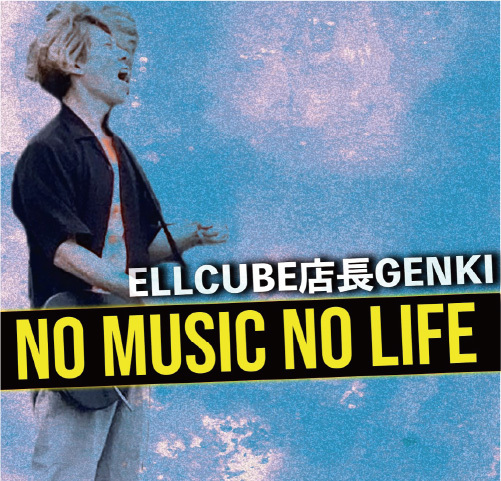 ELLCUBE店長GENKI「NO MUSIC NO LIFE」